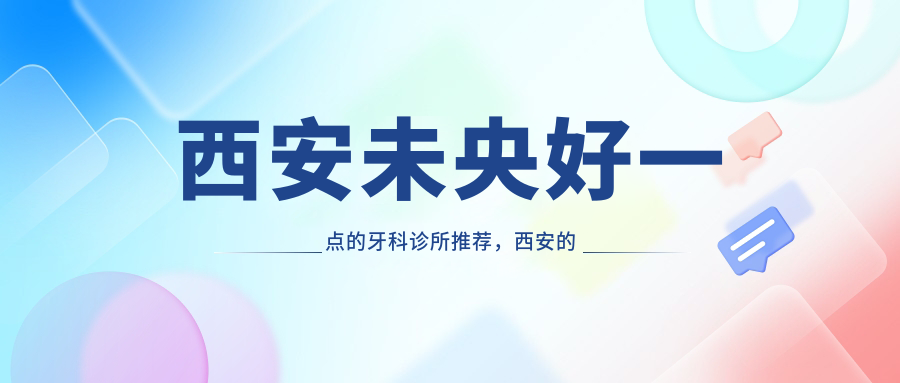 西安未央好一点的牙科诊所推荐,西安的牙科哪家比较好?