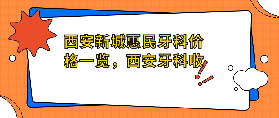 西安新城惠民牙科价格一览,西安牙科收费价目表及推荐