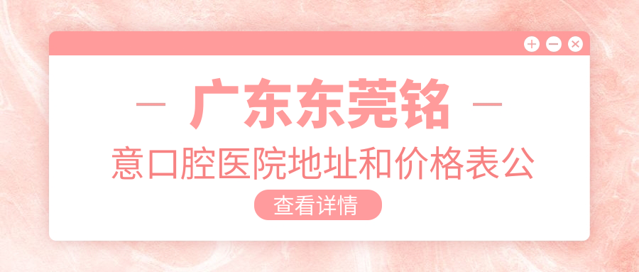 广东东莞铭意口腔医院地址和价格表公布，内含交通指南和联系方式！
