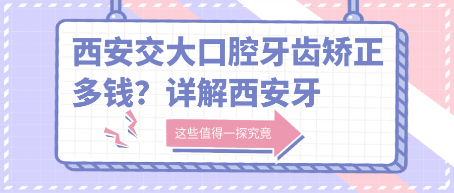 西安交大口腔牙齿矫正多钱?详解西安牙齿矫正哪家医院最好,收费价目表