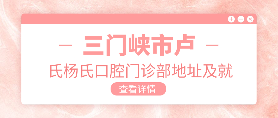 三门峡市卢氏杨氏口腔门诊部地址及就诊攻略：交通+价格表解析