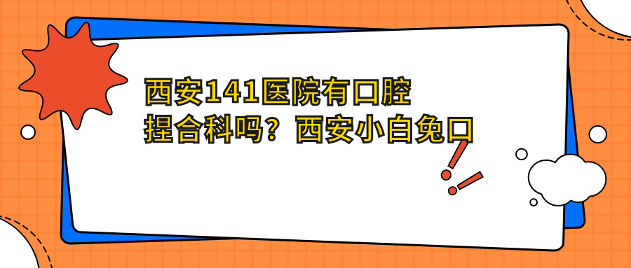 西安141医院有口腔捏合科吗?西安小白兔口腔医院等口腔科推荐