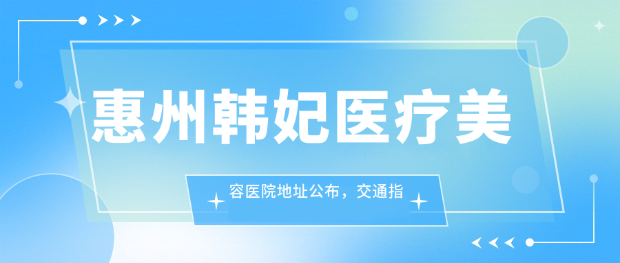 惠州韩妃医疗美容医院地址公布,交通指南及项目价格表全解析!