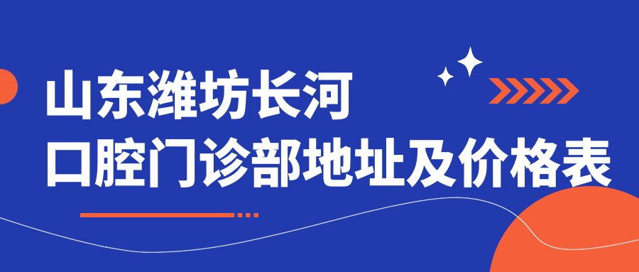 山东潍坊长河口腔门诊部地址及价格表公布，内含交通路线和预约方式！