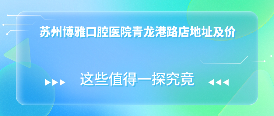 苏州博雅口腔医院青龙港路店地址及价格表公布，内含交通指南