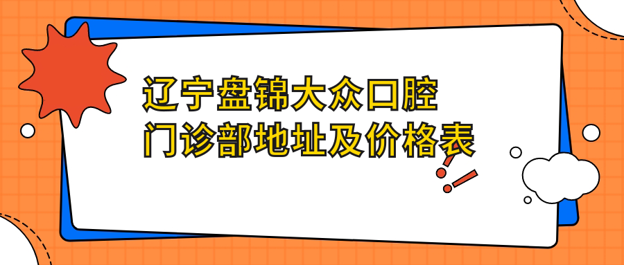 辽宁盘锦大众口腔门诊部地址及价格表公布，内含交通指南和预约方式