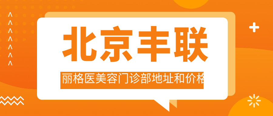 北京丰联丽格医美容门诊部地址和价格表公布,含地铁线路和预约方式!
