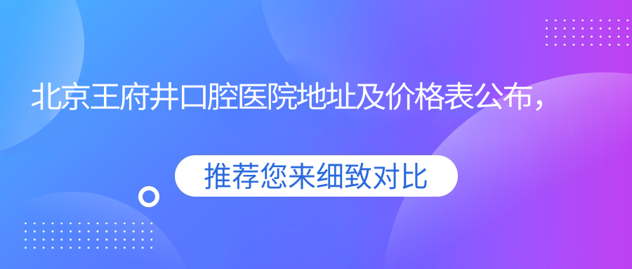 北京王府井口腔医院地址及价格表公布，王府井附近就诊攻略