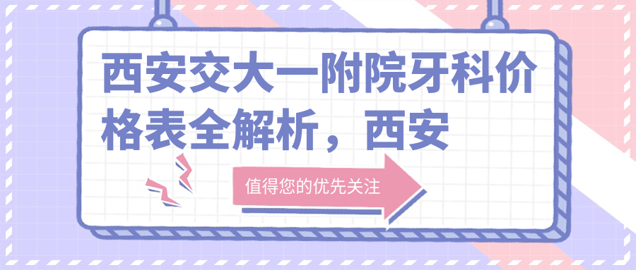 西安交大一附院牙科价格表全解析,西安牙科收费价目表一览