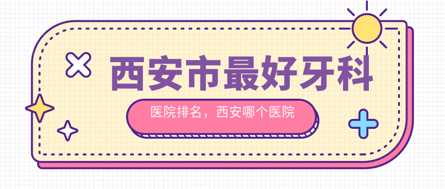 西安市最好牙科医院排名，西安哪个医院牙科比较好的医院