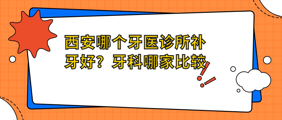 西安哪个牙医诊所补牙好？牙科哪家比较好？价格表全解析