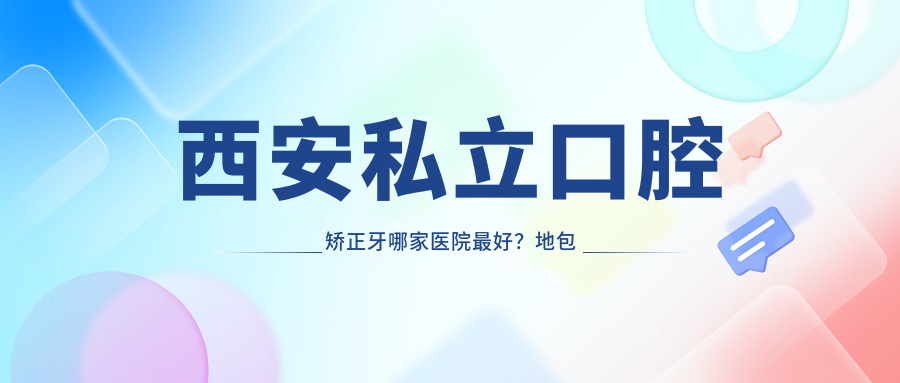 西安私立口腔矫正牙哪家医院最好?地包天矫正费用及十大正规医院名单