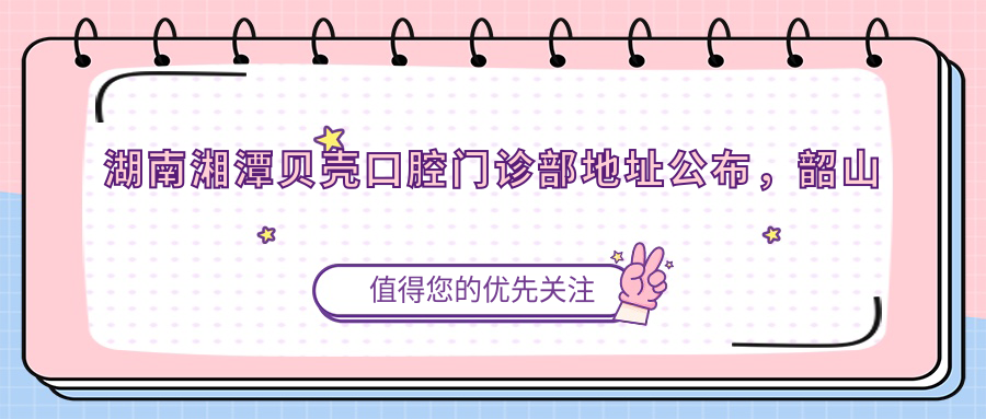 湖南湘潭贝壳口腔门诊部地址公布，韶山东路51号繁城大厦20号，含价格表和交通路线