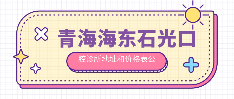 青海海东石光口腔诊所地址和价格表公布，内含详细交通指引和营业时间