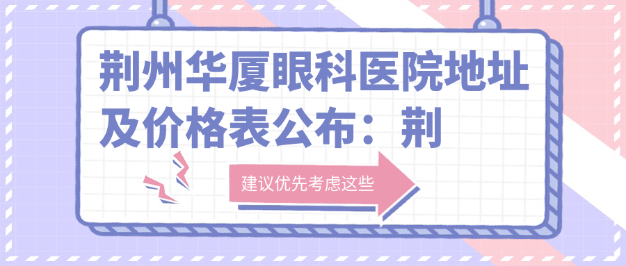 荆州华厦眼科医院地址及价格表公布:荆州市沙市区太岳路19号,含交通信息