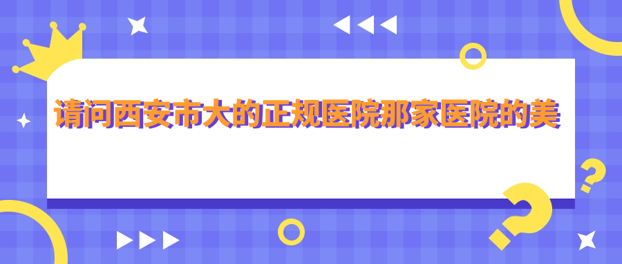 请问西安市大的正规医院那家医院的美容手术(口腔唇部及牙齿)实力较强?收费也合理|西安整形医院哪家好