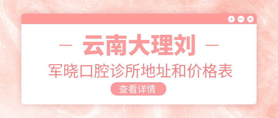 云南大理刘军晓口腔诊所地址和价格表公布，含乘车路线和预约方式！