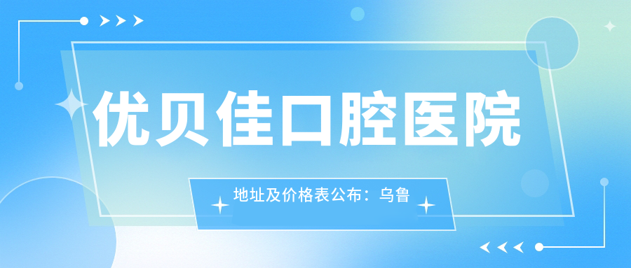 优贝佳口腔医院地址及价格表公布：乌鲁木齐市沙依巴克区长江路398号
