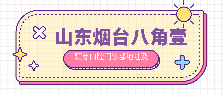 山东烟台八角壹颗芽口腔门诊部地址及价格表公布，内含交通指南