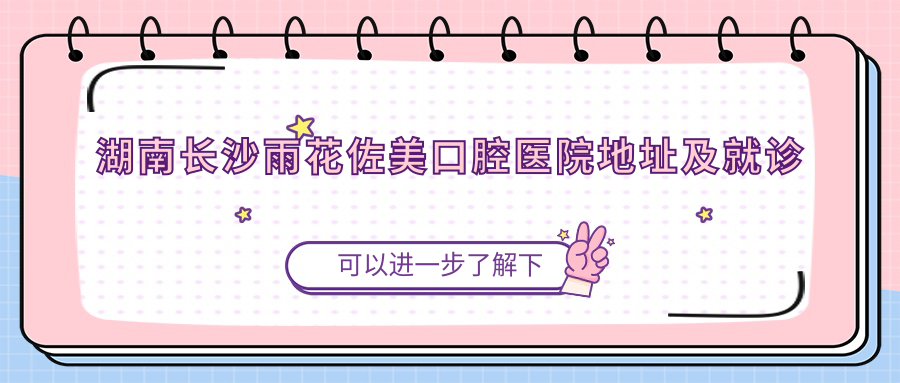 湖南长沙雨花佐美口腔医院地址及就诊指南：位置+价格表+交通路线