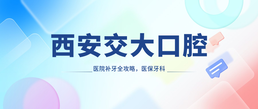 西安交大口腔医院补牙全攻略 西安交大口腔医院补牙全攻略