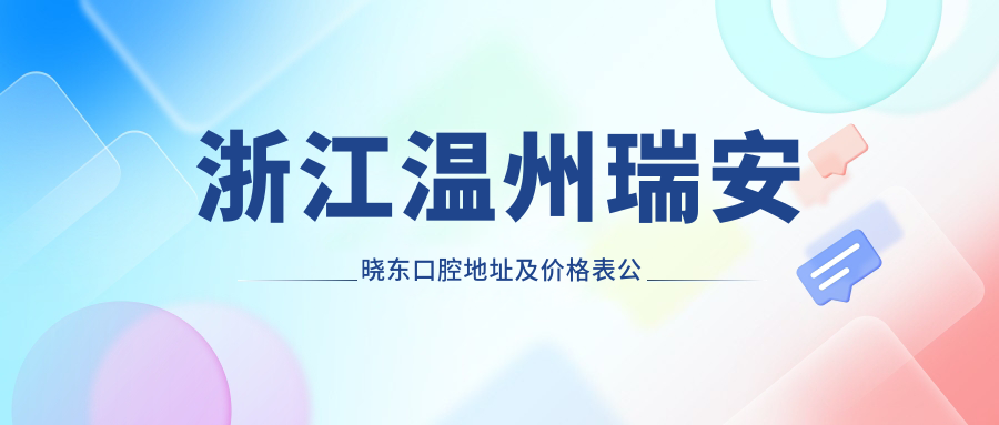 浙江温州瑞安晓东口腔地址及价格表公布，交通路线详解！