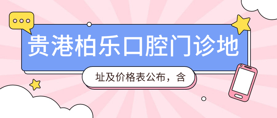 贵港柏乐口腔门诊地址及价格表公布，含公交路线和预约方式！