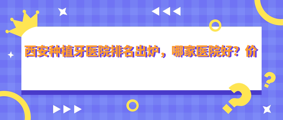 西安种植牙医院排名出炉,哪家医院好?价格公开,带你了解种植牙的利弊