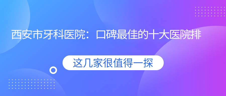 西安市牙科医院:口碑最佳的十大医院排名 | 24小时牙科急诊