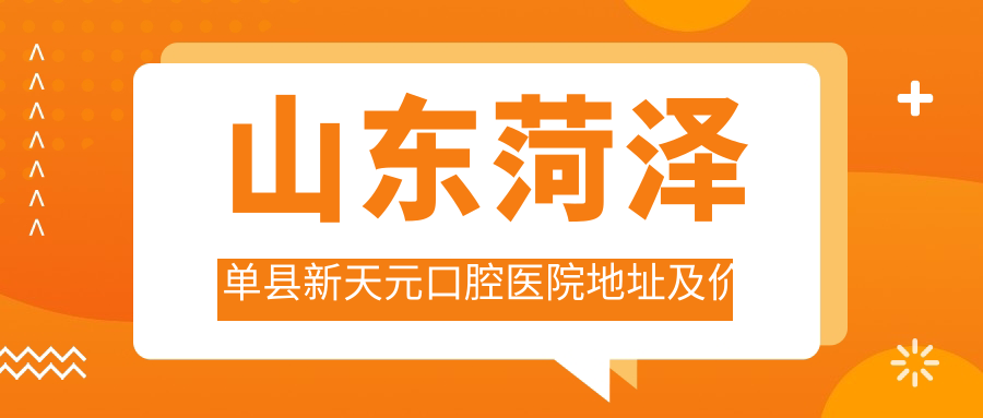 山东菏泽单县新天元口腔医院地址及价格表公布，含交通路线及预约方式！