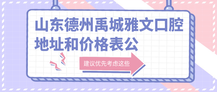 山东德州禹城雅文口腔地址和价格表公布，内含乘车路线和联系方式！