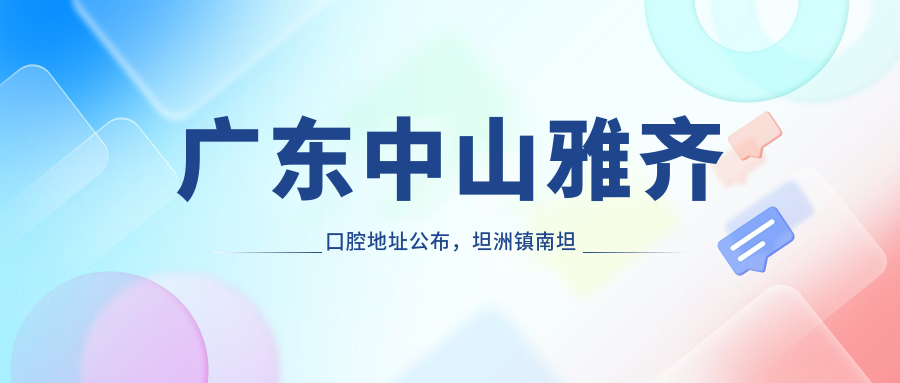 广东中山雅齐口腔地址公布，坦洲镇南坦路9号海伦花园1-3座119商铺，收藏就诊指南