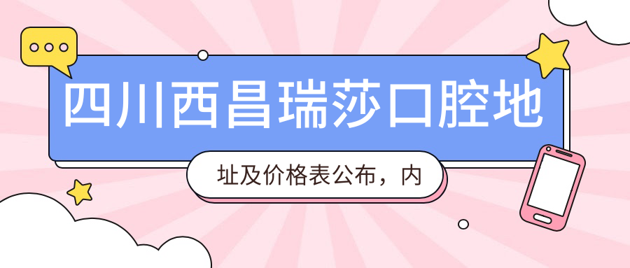 四川西昌瑞莎口腔地址及价格表公布，内含地铁路线和联系方式！