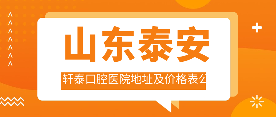山东泰安轩泰口腔医院地址及价格表公布，泰安市泰山区天悦府东郡门头房就诊指南