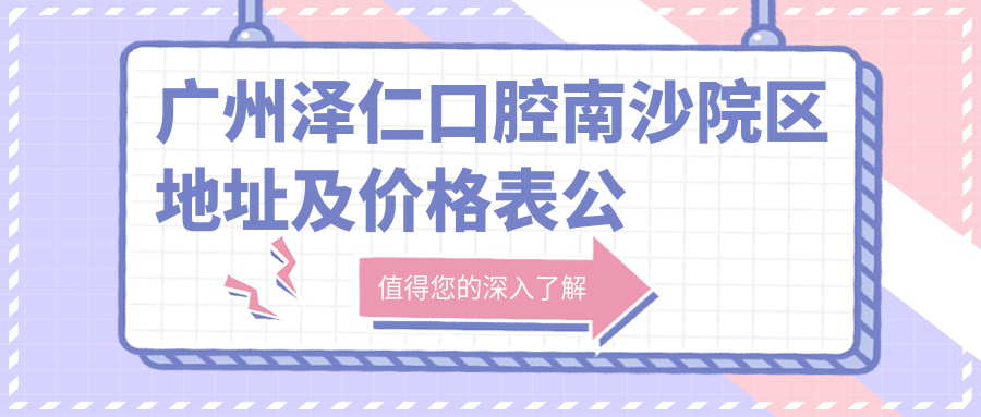 广州泽仁口腔南沙院区地址及价格表公布，乘车路线和预约方式全解析