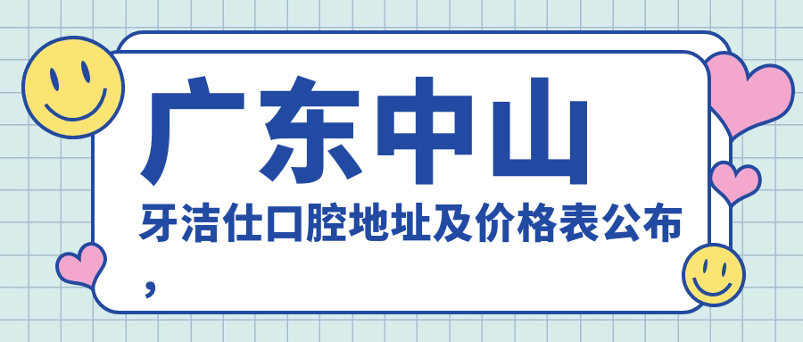 广东中山牙洁仕口腔地址及价格表公布，交通路线及预约方式指南