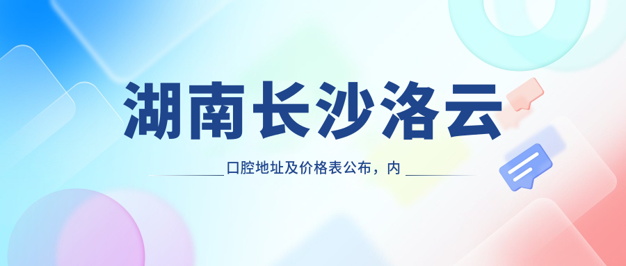 湖南长沙洛云口腔地址及价格表公布，内含乘车路线和预约方式！