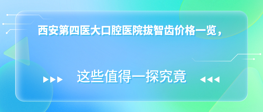 西安第四医大口腔医院拔智齿价格详解 西安第四医大口腔医院拔智齿价格详解