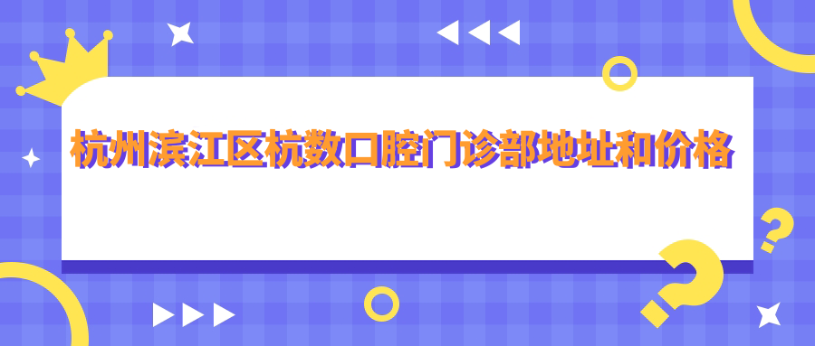 杭州滨江区杭数口腔门诊部地址和价格表公布，内含公交路线和预约方式！