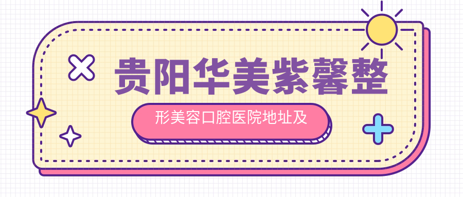 贵阳华美紫馨整形美容口腔医院地址及价格表公布,内含公交路线和联系方式