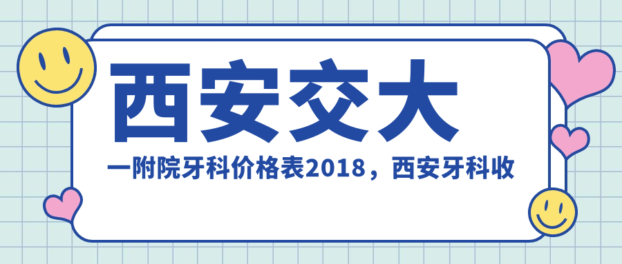 西安交大一附院牙科价格表2018 西安交大一附院牙科价格表2018
