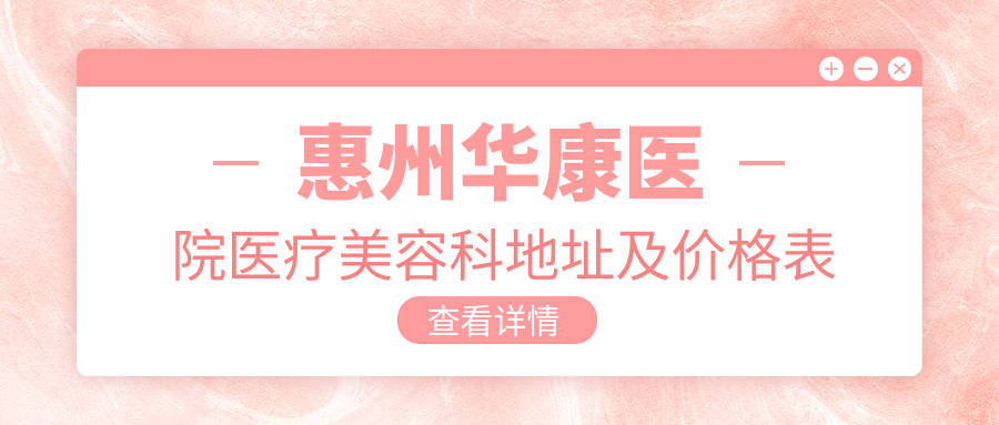 惠州华康医院医疗美容科地址及价格表公布,交通指南及预约方式