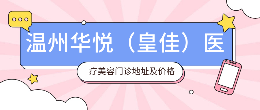 温州华悦(皇佳)医疗美容门诊地址及价格表公布,内含交通指南和预约方式