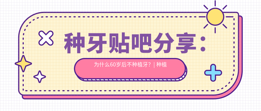 种牙贴吧分享:为什么60岁后不种植牙?| 种植牙的价格和交流群