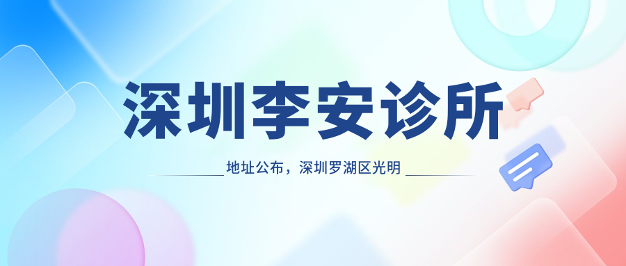 深圳李安诊所地址公布,深圳罗湖区光明新区就诊攻略!内含价格表及交通指南
