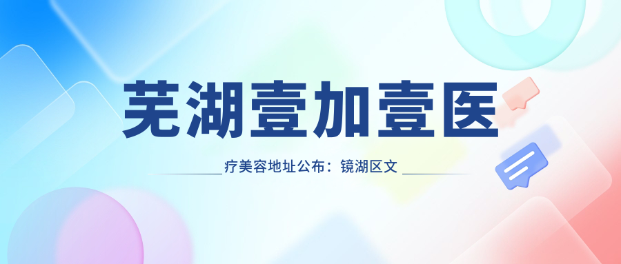 芜湖壹加壹医疗美容地址公布:镜湖区文化路白金星天地,价格表及乘车路线全攻略