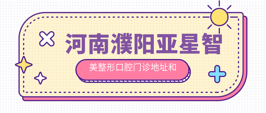 河南濮阳亚星智美整形口腔门诊地址和价格表公布,含乘车路线和联系方式!
