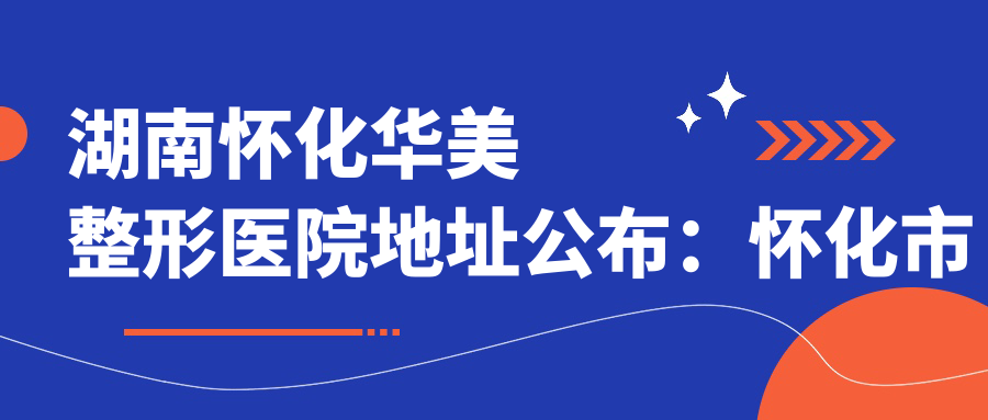 湖南怀化华美整形医院地址公布:怀化市鹤城区红星路722号,包含价格表及乘车路线