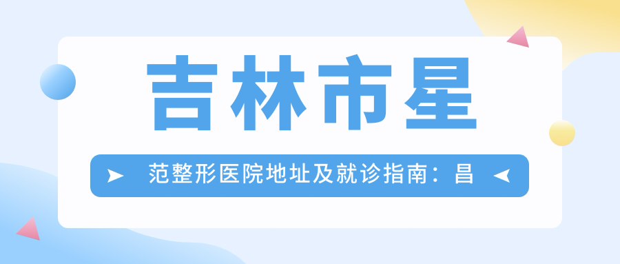 吉林市星范整形医院地址及就诊指南:昌邑区静园小区S号楼1-2层18号网点