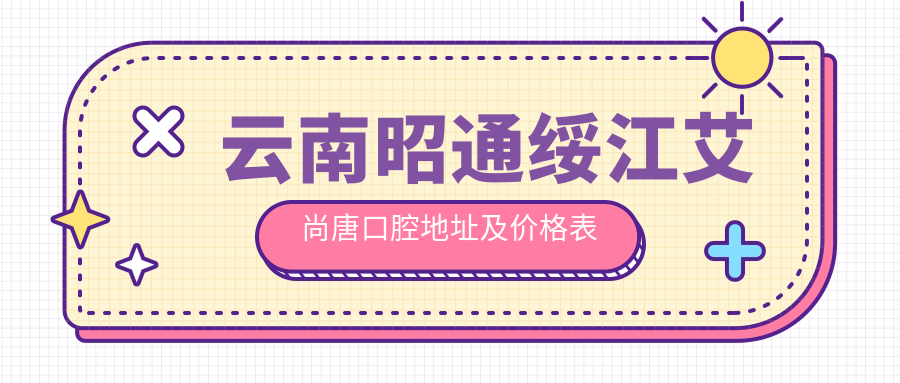 云南昭通绥江艾尚唐口腔地址及价格表公布，交通指南和联系方式全解析